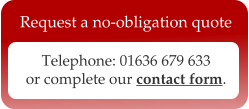 Telephone: 01636 679 633 or complete our contact form.  Request a no-obligation quote